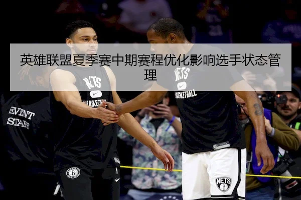 英雄联盟夏季赛中期赛程优化影响选手状态管理