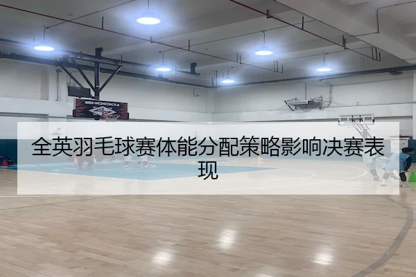 全英羽毛球赛体能分配策略影响决赛表现 - Bsports