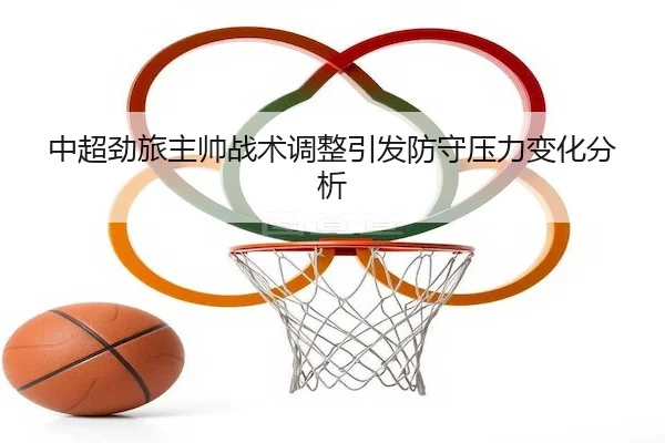 中超劲旅主帅战术调整引发防守压力变化分析（Bsports）