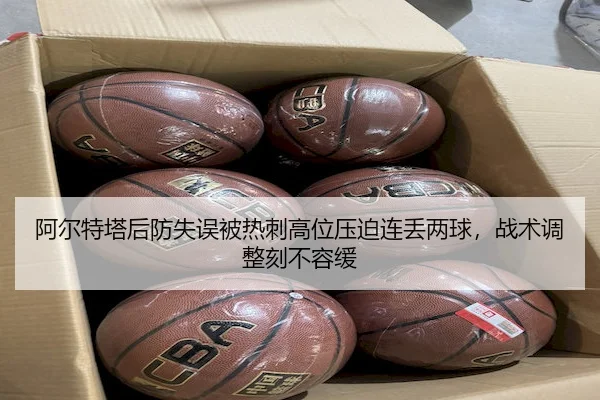 阿尔特塔后防失误被热刺高位压迫连丢两球，战术调整刻不容缓